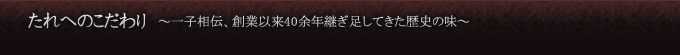 たれへのこだわり　〜一子相伝、創業以来40余年継ぎ足してきた歴史の味〜