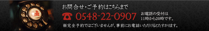 お問合せ・ご予約はこちらまで　電話0548-22-0907　お電話の受付は11時から20時です。　※完全予約ではございませんが、事前にお電話いただけるとたすかります。